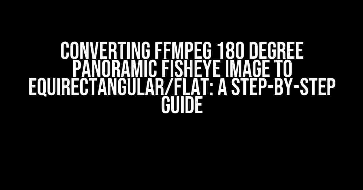 Converting FFmpeg 180 Degree Panoramic Fisheye Image to Equirectangular/Flat: A Step-by-Step Guide