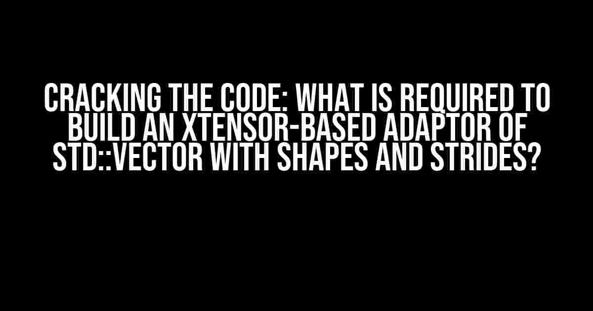 Cracking the Code: What is Required to Build an XTensor-Based Adaptor of std::vector with Shapes and Strides?