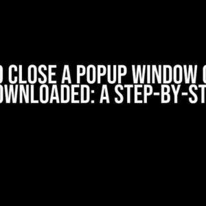 I Need to Close a Popup Window Once the PDF is Downloaded: A Step-by-Step Guide