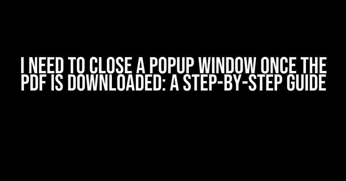 I Need to Close a Popup Window Once the PDF is Downloaded: A Step-by-Step Guide