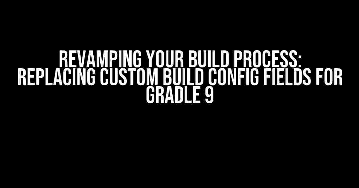 Revamping Your Build Process: Replacing Custom Build Config Fields for Gradle 9