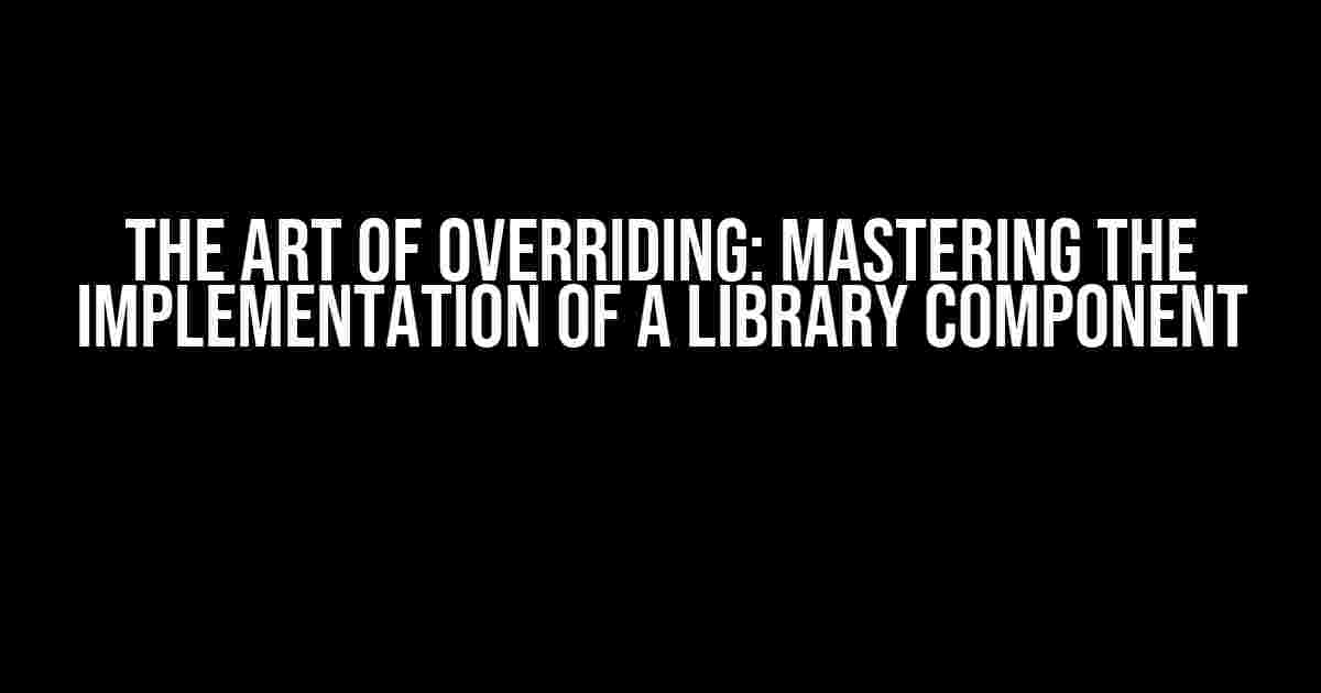 The Art of Overriding: Mastering the Implementation of a Library Component